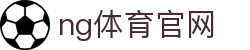 NG体育官方综合站 - 体育娱乐一体化平台